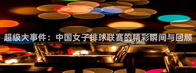 超级大事件：中国女子排球联赛的精彩瞬间与回顾